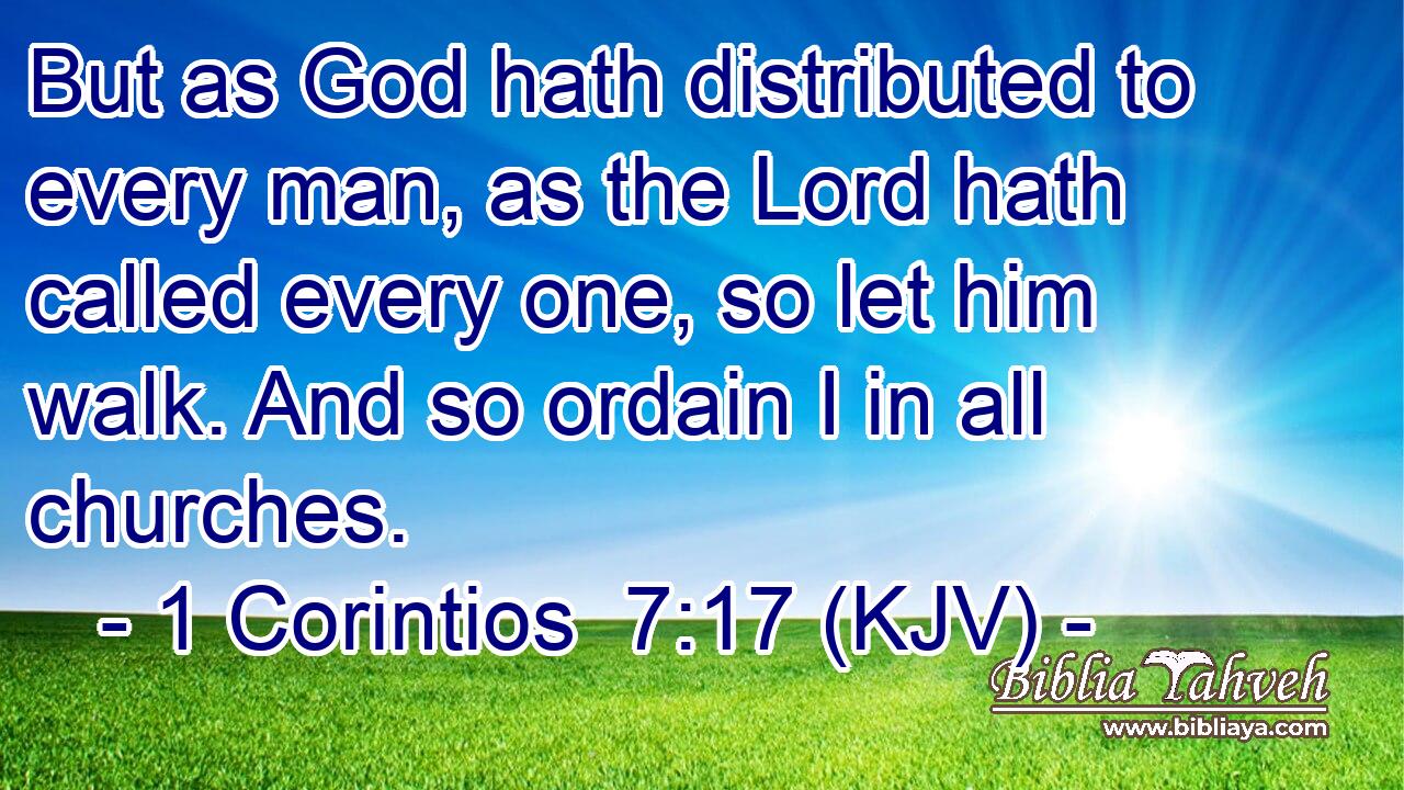 But as God hath distributed to every man, as the Lord hath called every one, so let him walk. And so ordain I in all churches.
