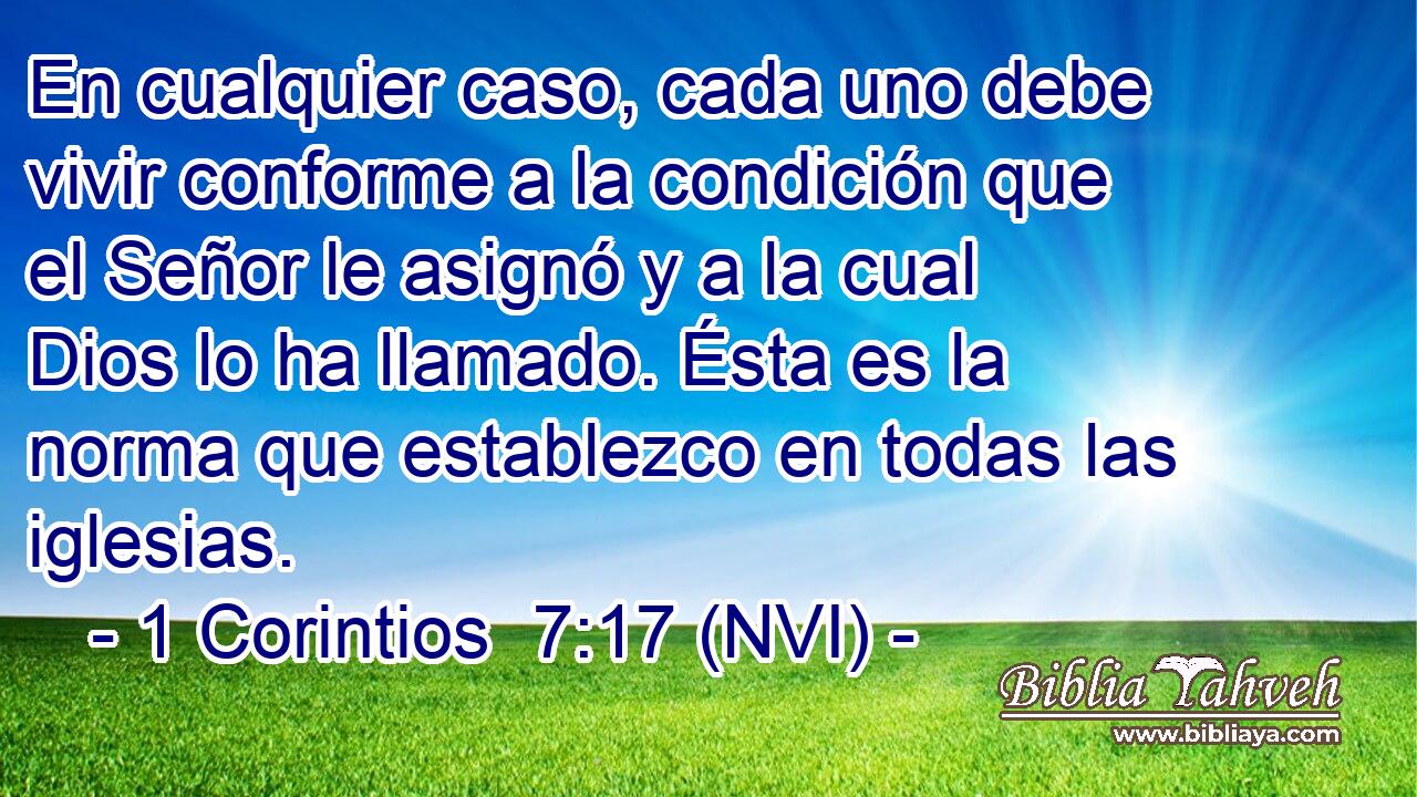  En cualquier caso, cada uno debe vivir conforme a la condición que el Señor le asignó y a la cual Dios lo ha llamado. Ésta es la norma que establezco en todas las iglesias. 