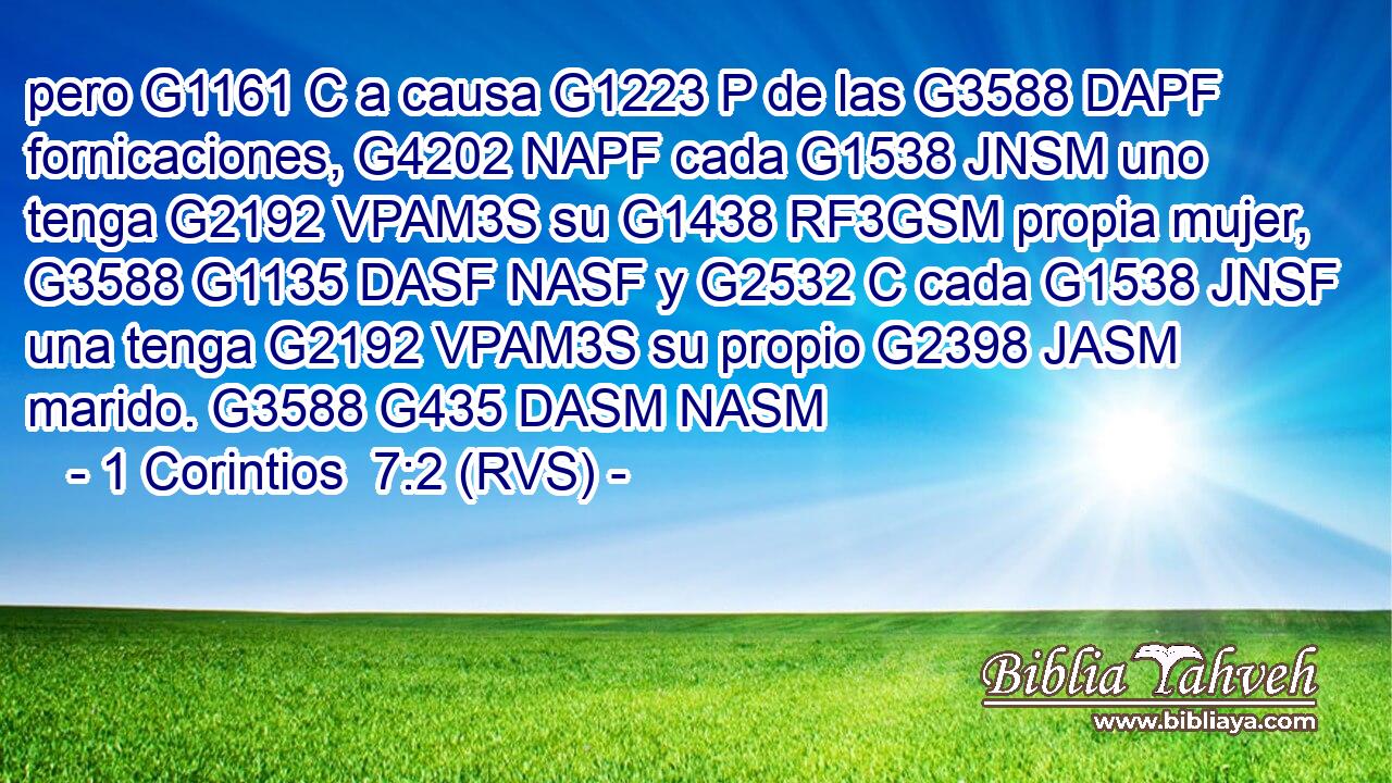 pero G1161 C a causa G1223 P de las G3588 DAPF fornicaciones, G4202 NAPF cada G1538 JNSM uno tenga G2192 VPAM3S su G1438 RF3GSM propia mujer, G3588 G1135 DASF NASF y G2532 C cada G1538 JNSF una tenga G2192 VPAM3S su propio G2398 JASM marido. G3588 G435 DASM NASM 