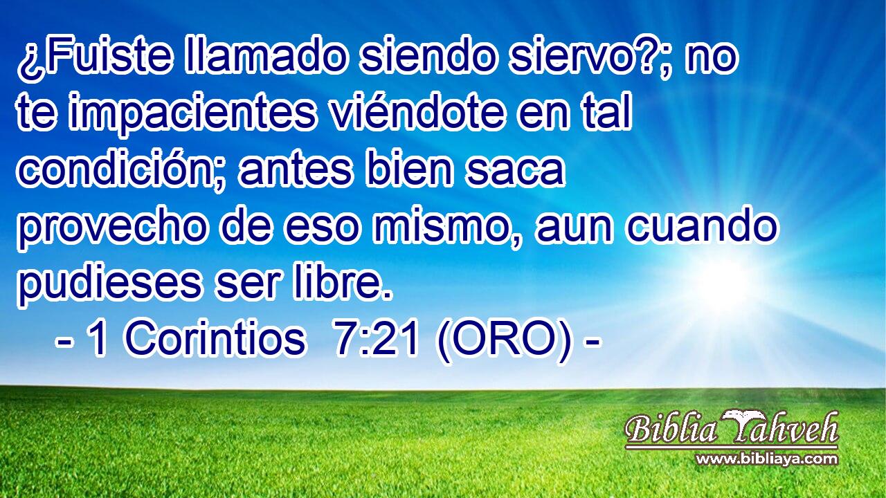  ¿Fuiste llamado siendo siervo?; no te impacientes viéndote en tal condición; antes bien saca provecho de eso mismo, aun cuando pudieses ser libre. 
