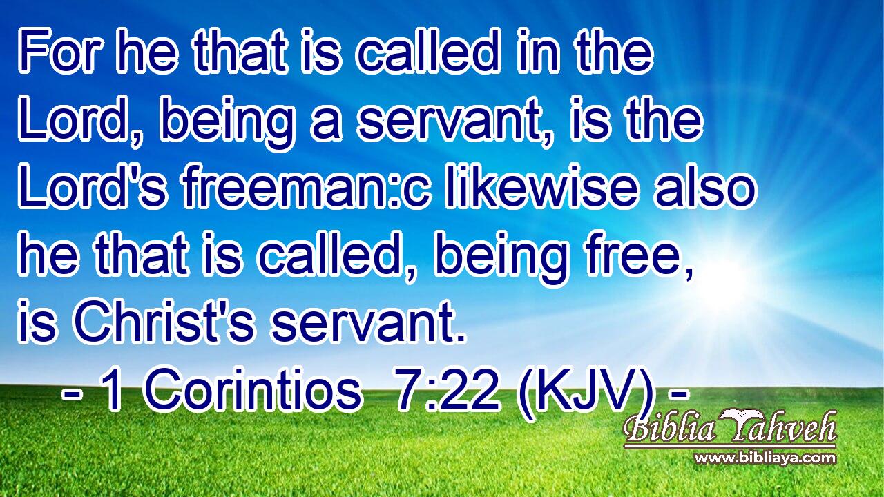 For he that is called in the Lord, being a servant, is the Lord's freeman:c likewise also he that is called, being free, is Christ's servant.