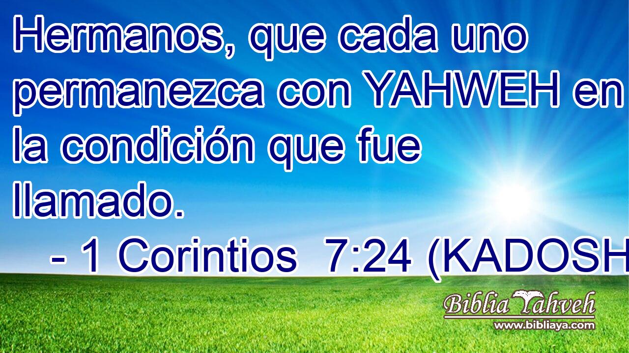  Hermanos, que cada uno permanezca con YAHWEH en la condición que fue llamado. 