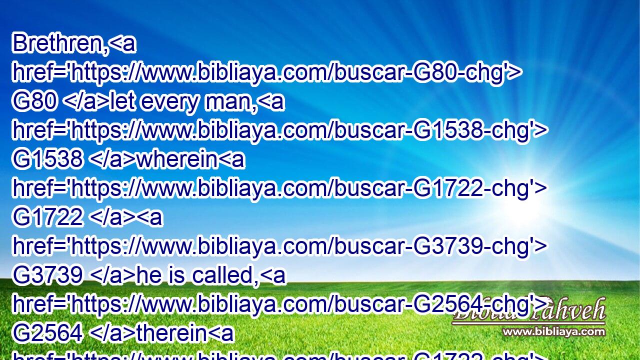 Brethren, G80 let every man, G1538 wherein G1722  G3739 he is called, G2564 therein G1722  G5129 abide G3306 with G3844 God.G2316