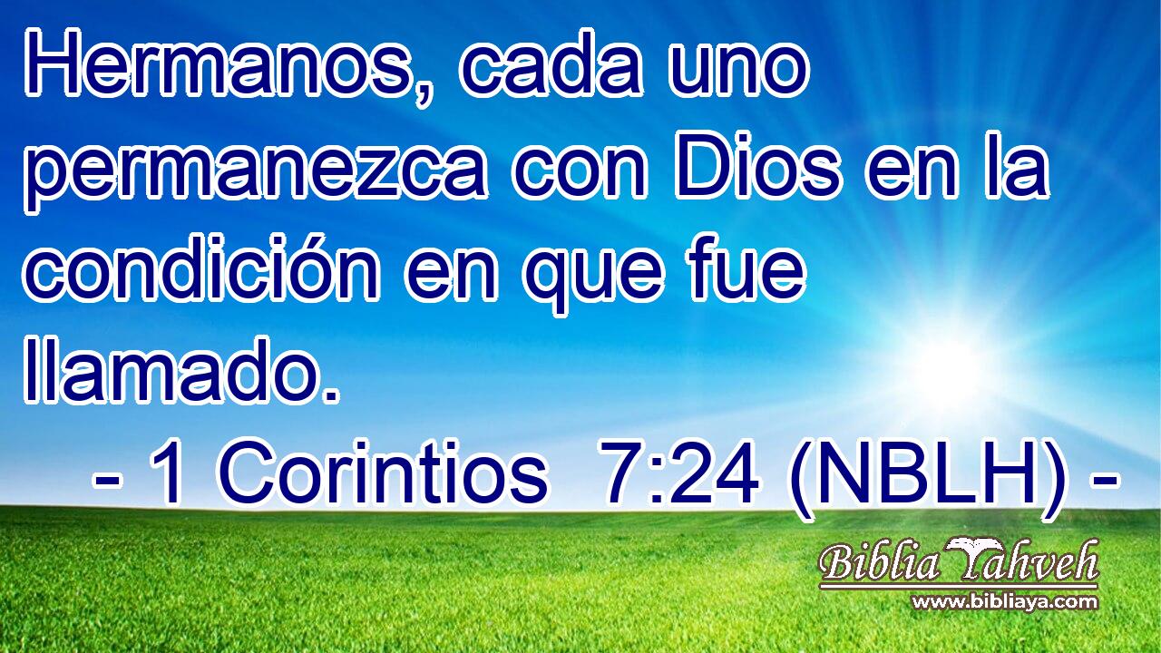  Hermanos, cada uno permanezca con Dios en la condición en que fue llamado. 