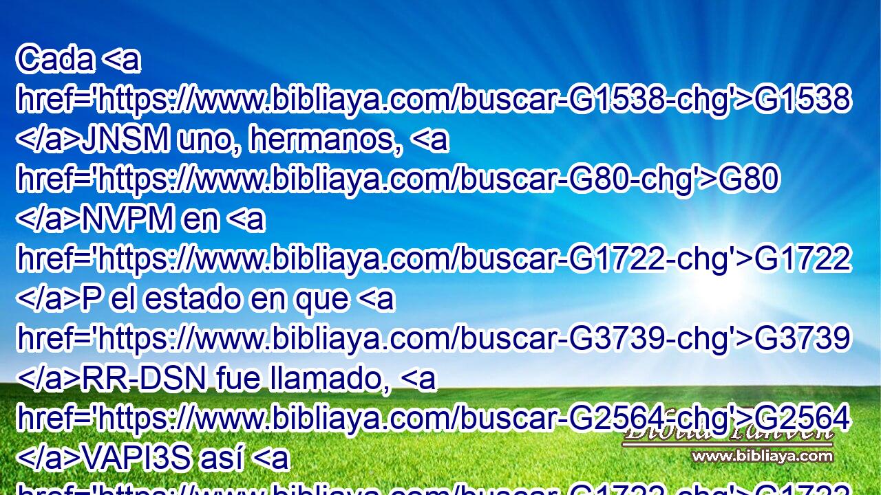 Cada G1538 JNSM uno, hermanos, G80 NVPM en G1722 P el estado en que G3739 RR-DSN fue llamado, G2564 VAPI3S así G1722 G5129 P RD-DSN permanezca G3306 VPAM3S « para G3844 P con» Dios. G3588 G2316 DDSM NDSM 