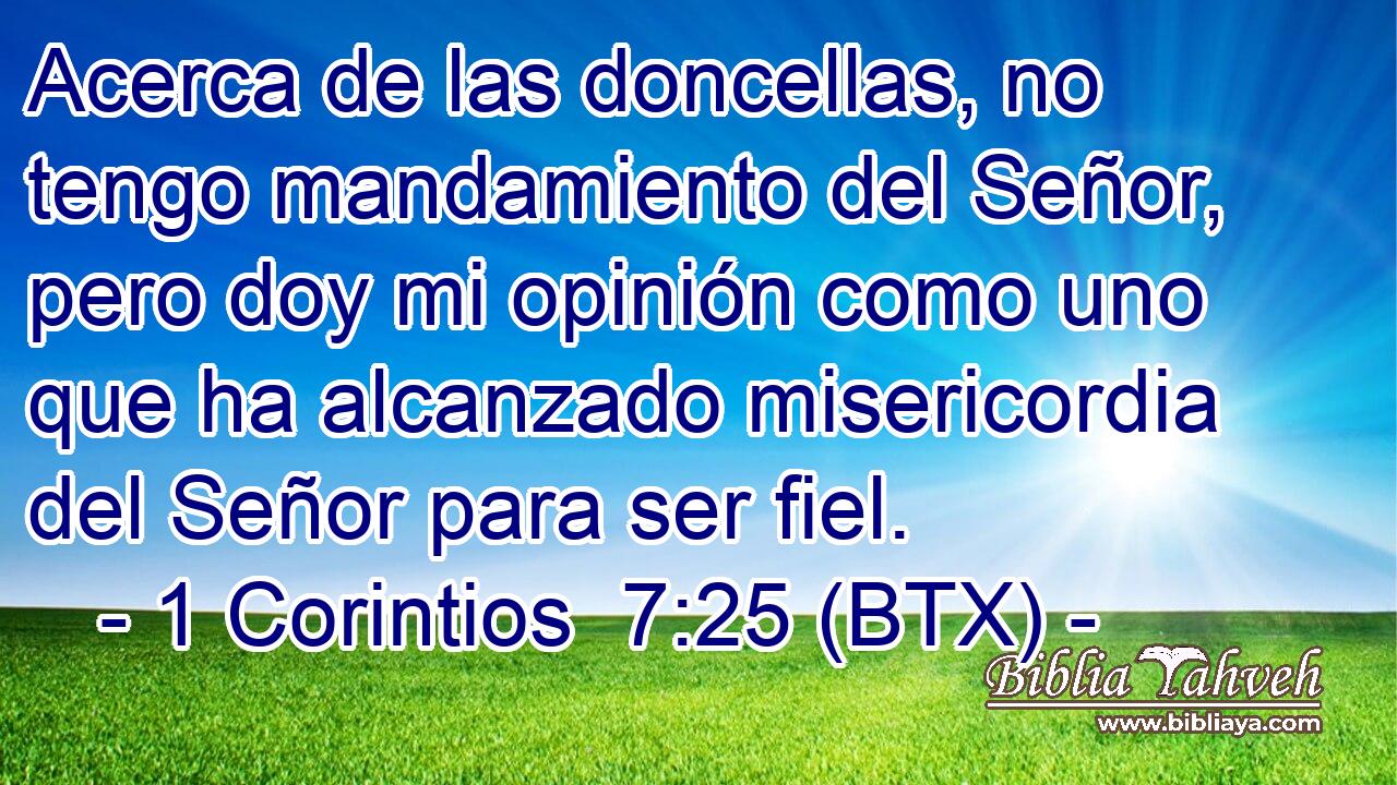 Acerca de las doncellas, no tengo mandamiento del Señor, pero doy mi opinión como uno que ha alcanzado misericordia del Señor para ser fiel.