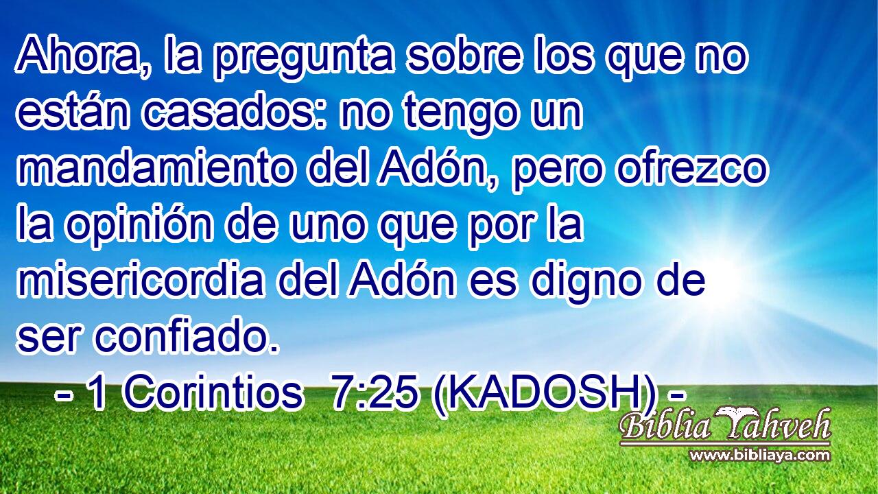  Ahora, la pregunta sobre los que no están casados: no tengo un mandamiento del Adón, pero ofrezco la opinión de uno que por la misericordia del Adón es digno de ser confiado. 
