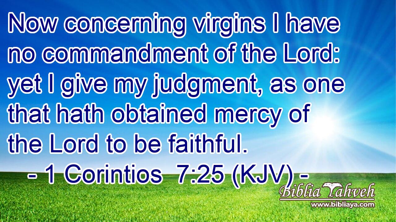 Now concerning virgins I have no commandment of the Lord: yet I give my judgment, as one that hath obtained mercy of the Lord to be faithful.