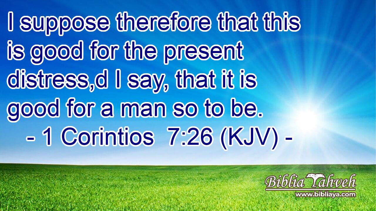 I suppose therefore that this is good for the present distress,d I say, that it is good for a man so to be.
