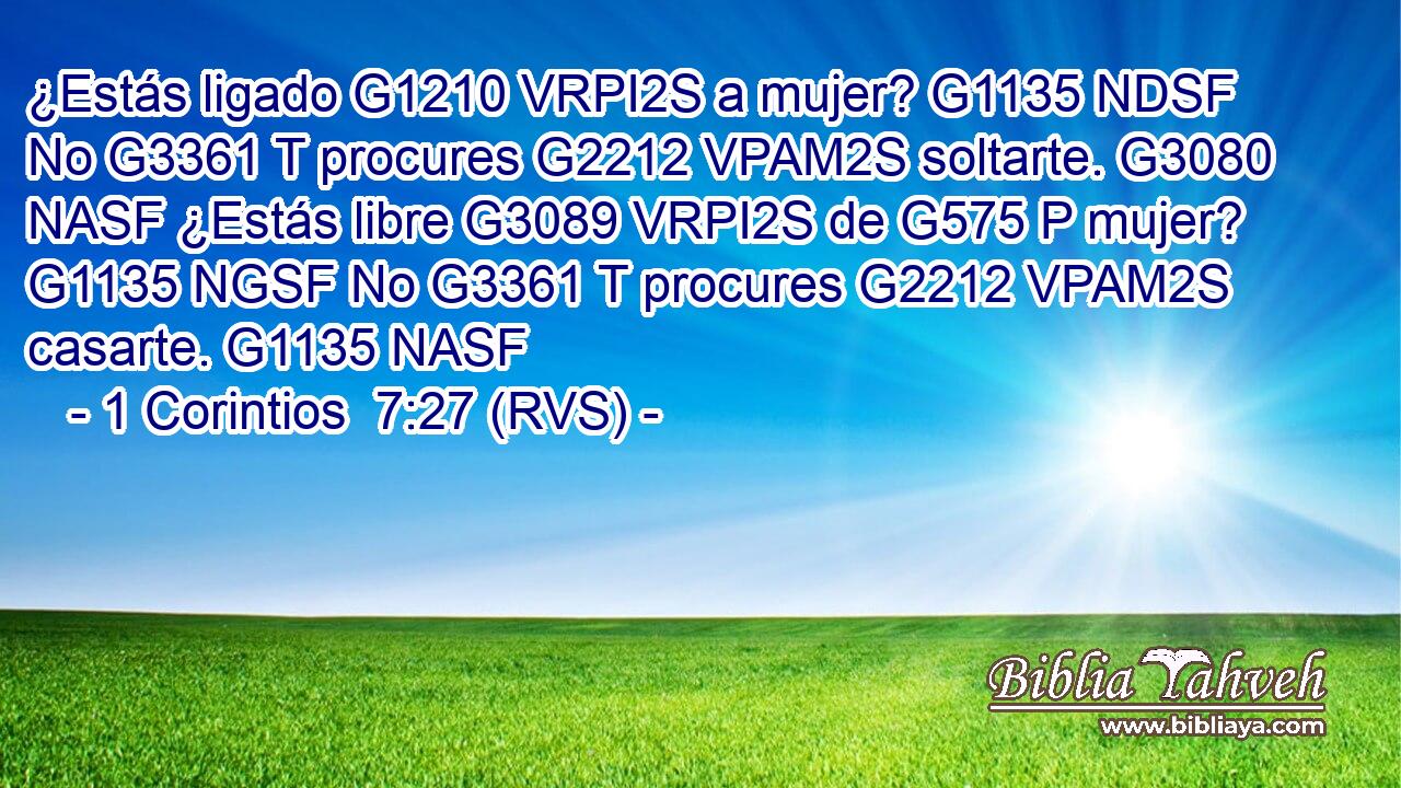 ¿Estás ligado G1210 VRPI2S a mujer? G1135 NDSF No G3361 T procures G2212 VPAM2S soltarte. G3080 NASF ¿Estás libre G3089 VRPI2S de G575 P mujer? G1135 NGSF No G3361 T procures G2212 VPAM2S casarte. G1135 NASF 