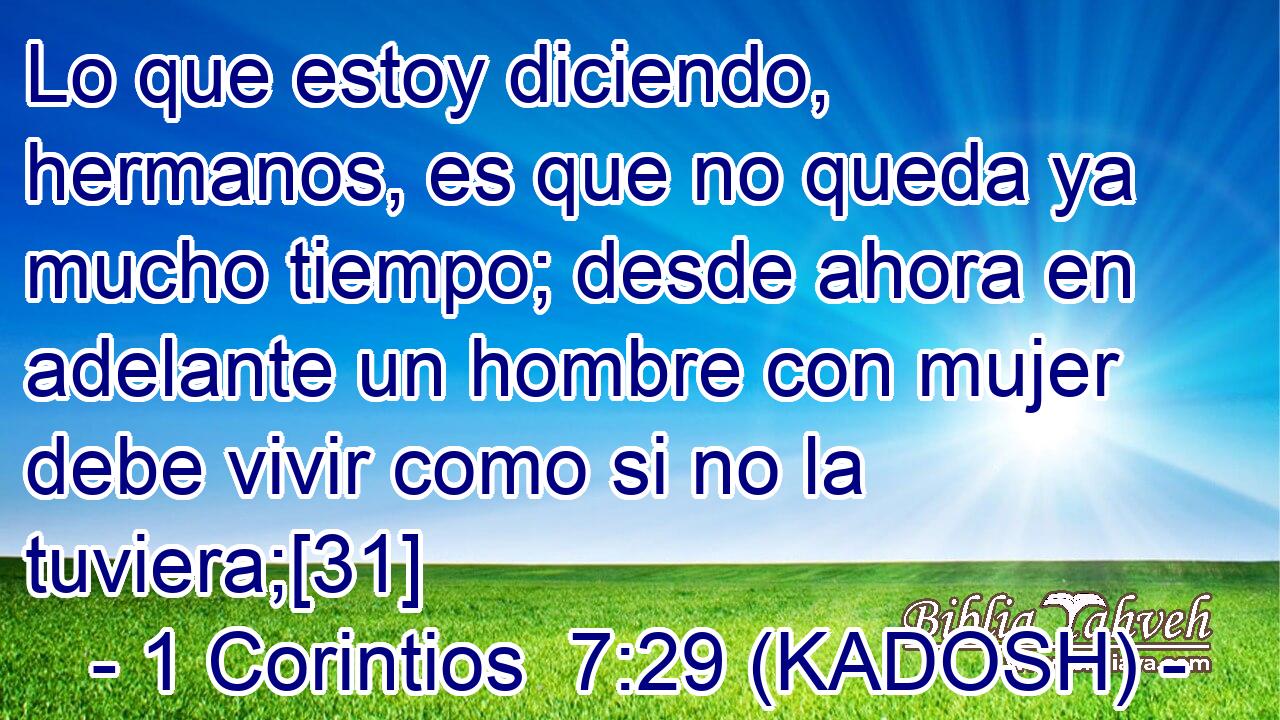  Lo que estoy diciendo, hermanos, es que no queda ya mucho tiempo; desde ahora en adelante un hombre con mujer debe vivir como si no la tuviera;[31] 