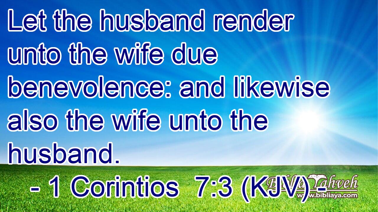 Let the husband render unto the wife due benevolence: and likewise also the wife unto the husband.