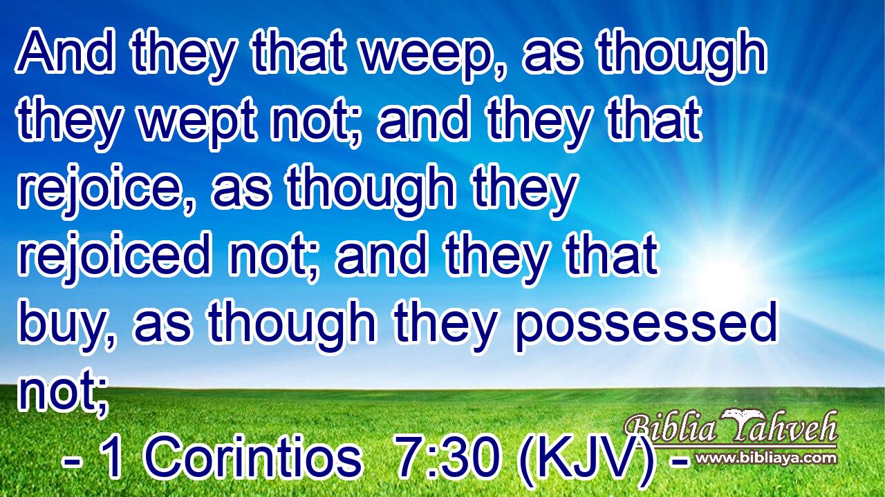 And they that weep, as though they wept not; and they that rejoice, as though they rejoiced not; and they that buy, as though they possessed not;
