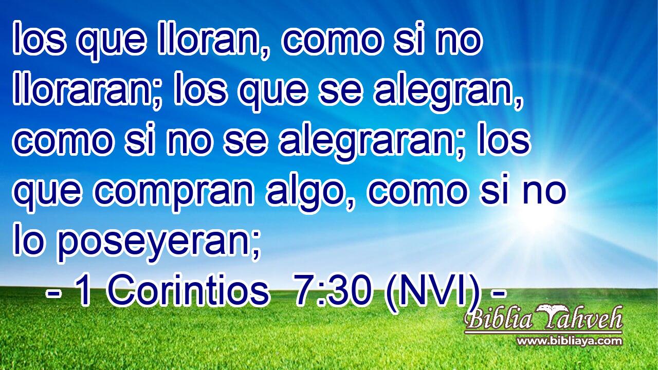  los que lloran, como si no lloraran; los que se alegran, como si no se alegraran; los que compran algo, como si no lo poseyeran; 