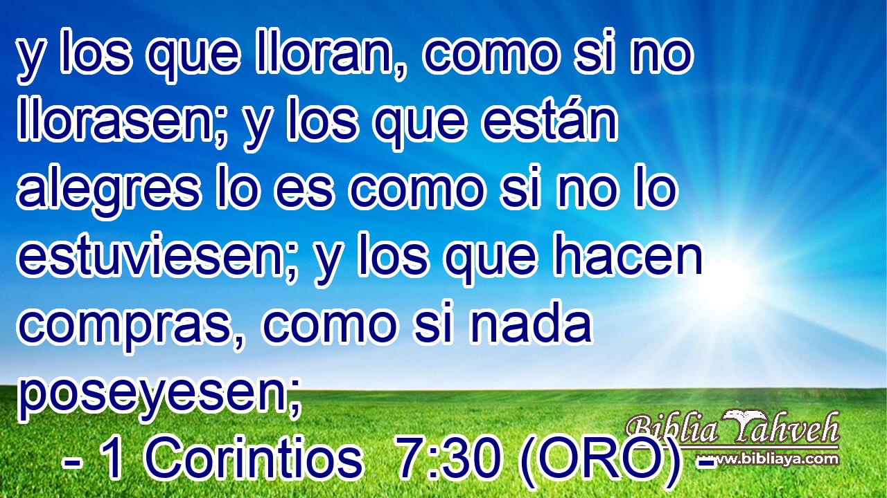  y los que lloran, como si no llorasen; y los que están alegres lo es como si no lo estuviesen; y los que hacen compras, como si nada poseyesen; 