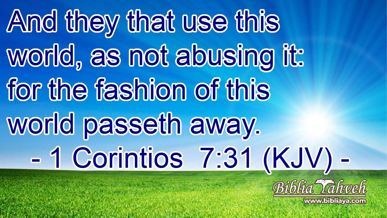 And they that use this world, as not abusing it: for the fashion of this world passeth away.