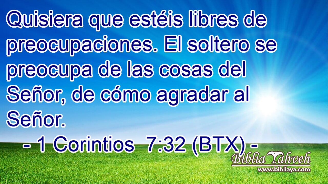 Quisiera que estéis libres de preocupaciones. El soltero se preocupa de las cosas del Señor, de cómo agradar al Señor.