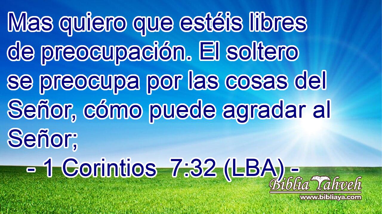 Mas quiero que estéis libres de preocupación. El soltero se preocupa por las cosas del Señor, cómo puede agradar al Señor;
