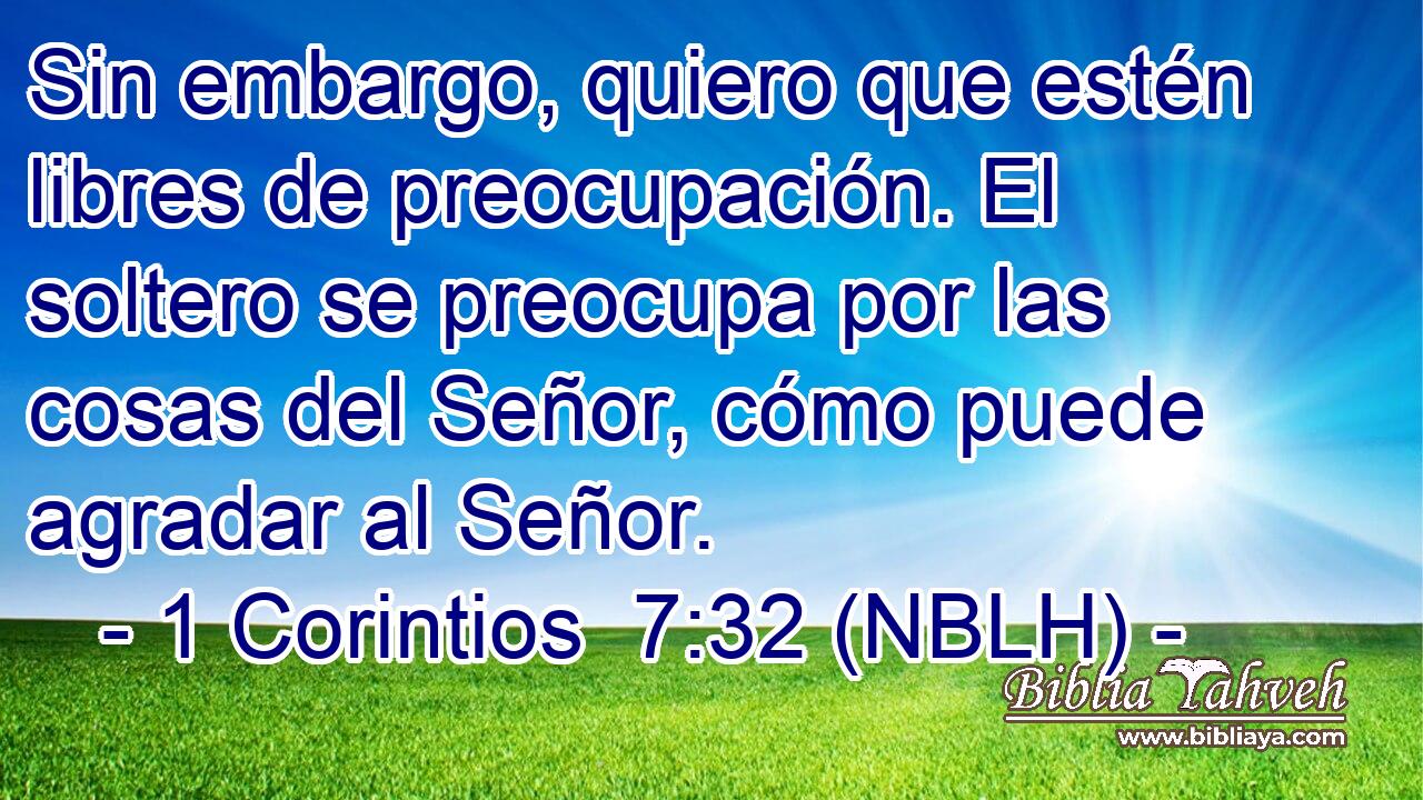  Sin embargo, quiero que estén libres de preocupación. El soltero se preocupa por las cosas del Señor, cómo puede agradar al Señor. 