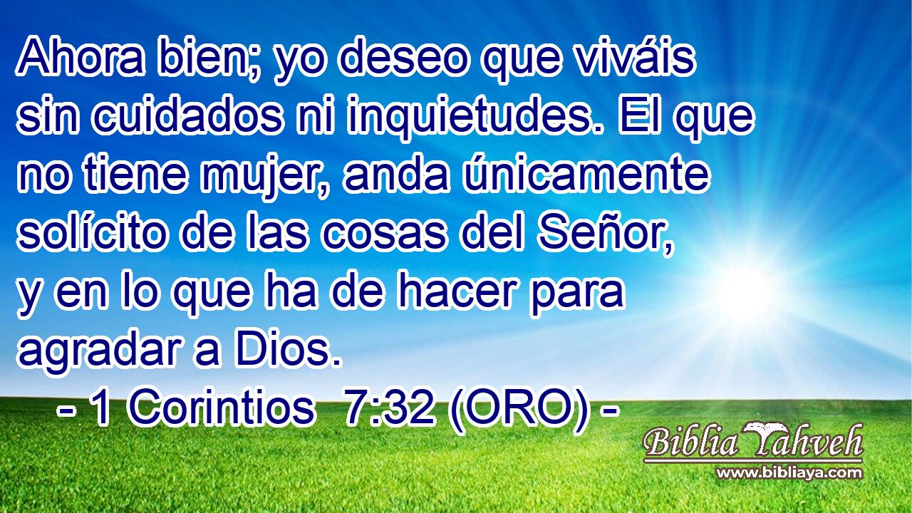  Ahora bien; yo deseo que viváis sin cuidados ni inquietudes. El que no tiene mujer, anda únicamente solícito de las cosas del Señor, y en lo que ha de hacer para agradar a Dios. 