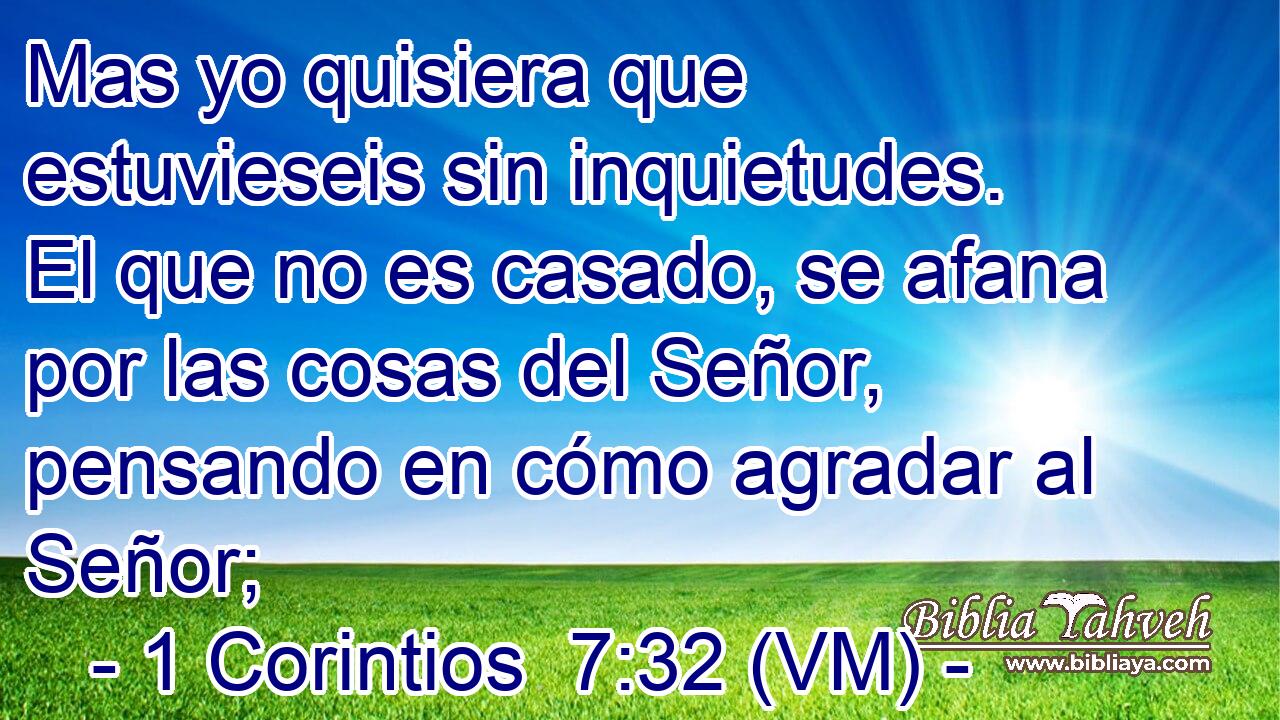  Mas yo quisiera que estuvieseis sin inquietudes. El que no es casado, se afana por las cosas del Señor, pensando en cómo agradar al Señor; 