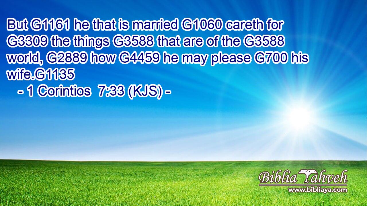But G1161 he that is married G1060 careth for G3309 the things G3588 that are of the G3588 world, G2889 how G4459 he may please G700 his wife.G1135