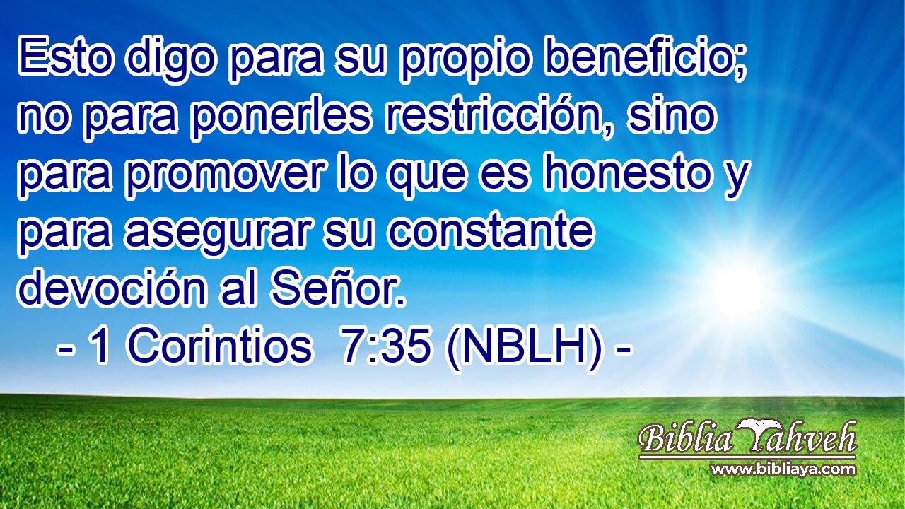  Esto digo para su propio beneficio; no para ponerles restricción, sino para promover lo que es honesto y para asegurar su constante devoción al Señor. 