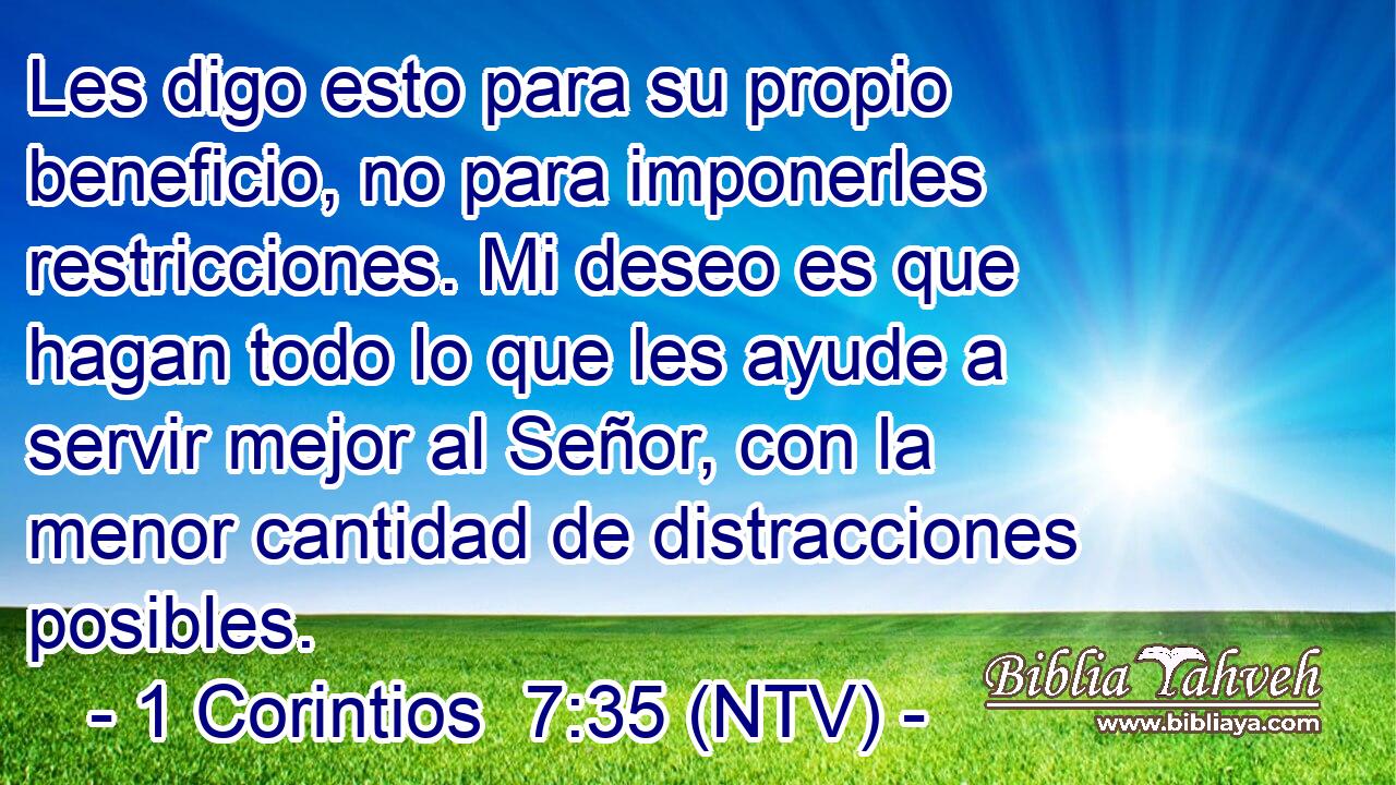 Les digo esto para su propio beneficio, no para imponerles restricciones. Mi deseo es que hagan todo lo que les ayude a servir mejor al Señor, con la menor cantidad de distracciones posibles.