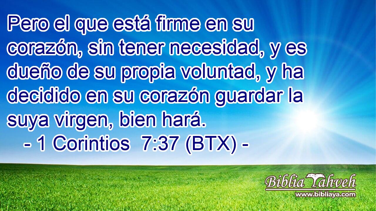 Pero el que está firme en su corazón, sin tener necesidad, y es dueño de su propia voluntad, y ha decidido en su corazón guardar la suya virgen, bien hará.