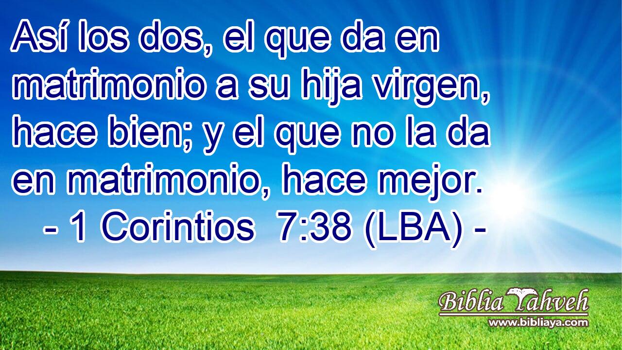 Así los dos, el que da en matrimonio a su hija virgen, hace bien; y el que no la da en matrimonio, hace mejor.