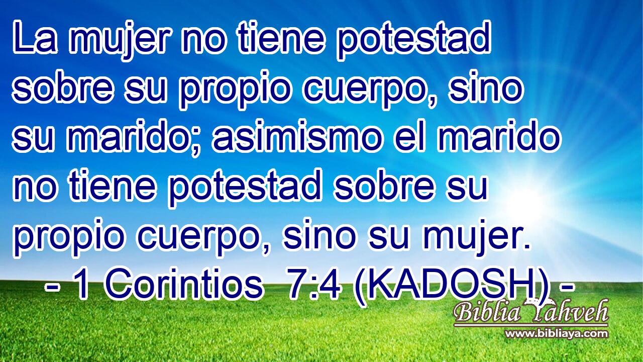  La mujer no tiene potestad sobre su propio cuerpo, sino su marido; asimismo el marido no tiene potestad sobre su propio cuerpo, sino su mujer. 