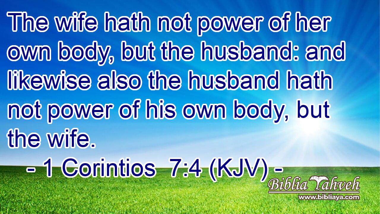 The wife hath not power of her own body, but the husband: and likewise also the husband hath not power of his own body, but the wife.