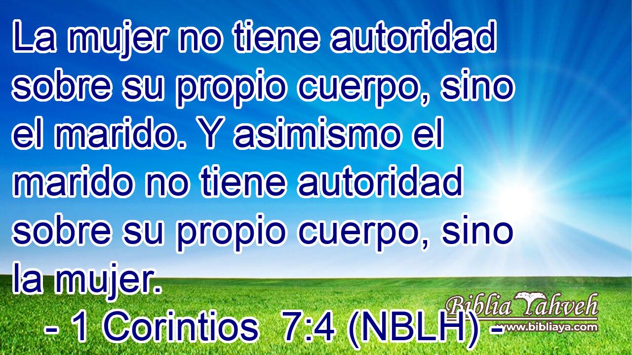  La mujer no tiene autoridad sobre su propio cuerpo, sino el marido. Y asimismo el marido no tiene autoridad sobre su propio cuerpo, sino la mujer. 