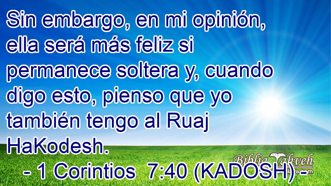  Sin embargo, en mi opinión, ella será más feliz si permanece soltera y, cuando digo esto, pienso que yo también tengo al Ruaj HaKodesh. 