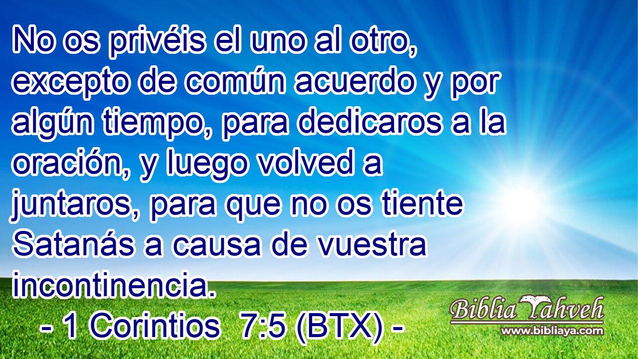 No os privéis el uno al otro, excepto de común acuerdo y por algún tiempo, para dedicaros a la oración, y luego volved a juntaros, para que no os tiente Satanás a causa de vuestra incontinencia.