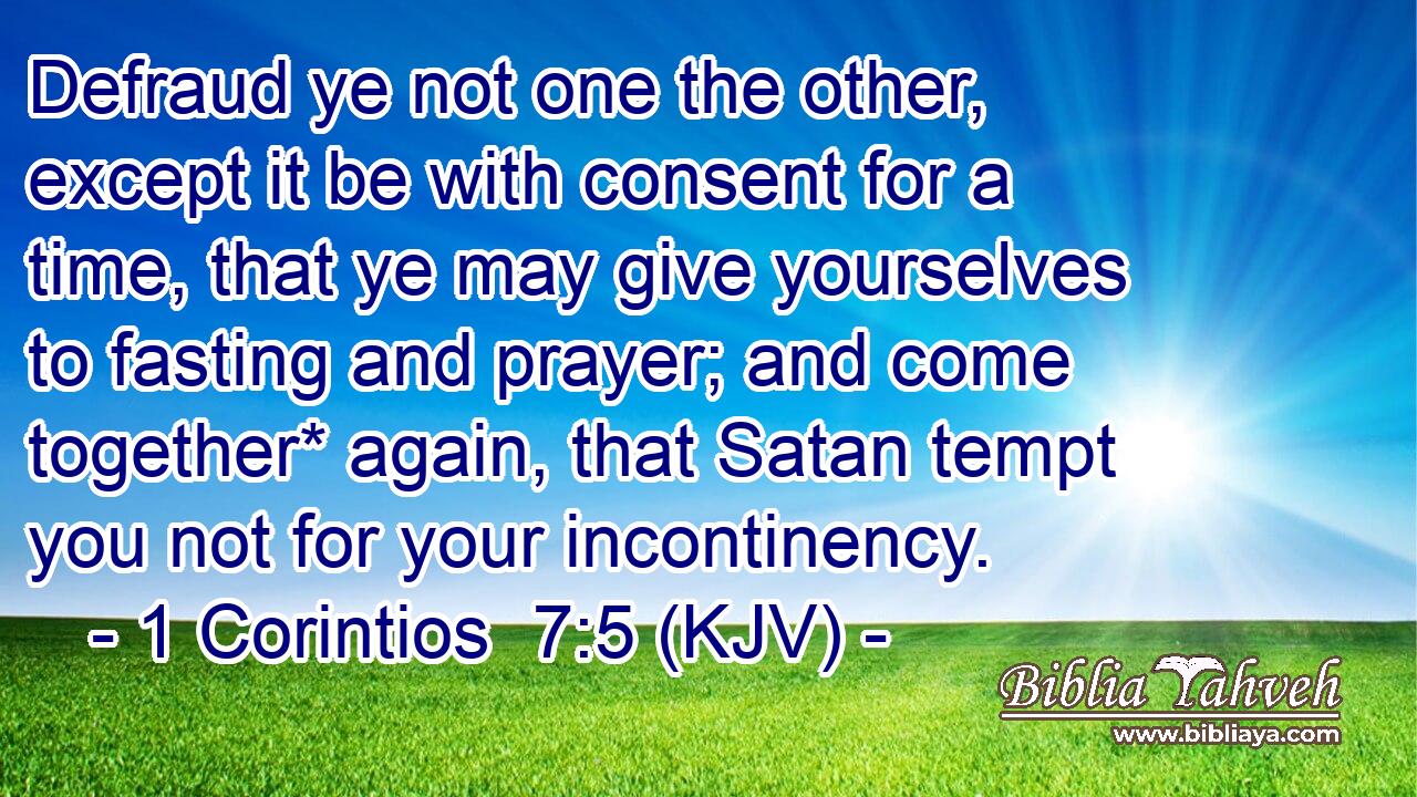 Defraud ye not one the other, except it be with consent for a time, that ye may give yourselves to fasting and prayer; and come together* again, that Satan tempt you not for your incontinency.