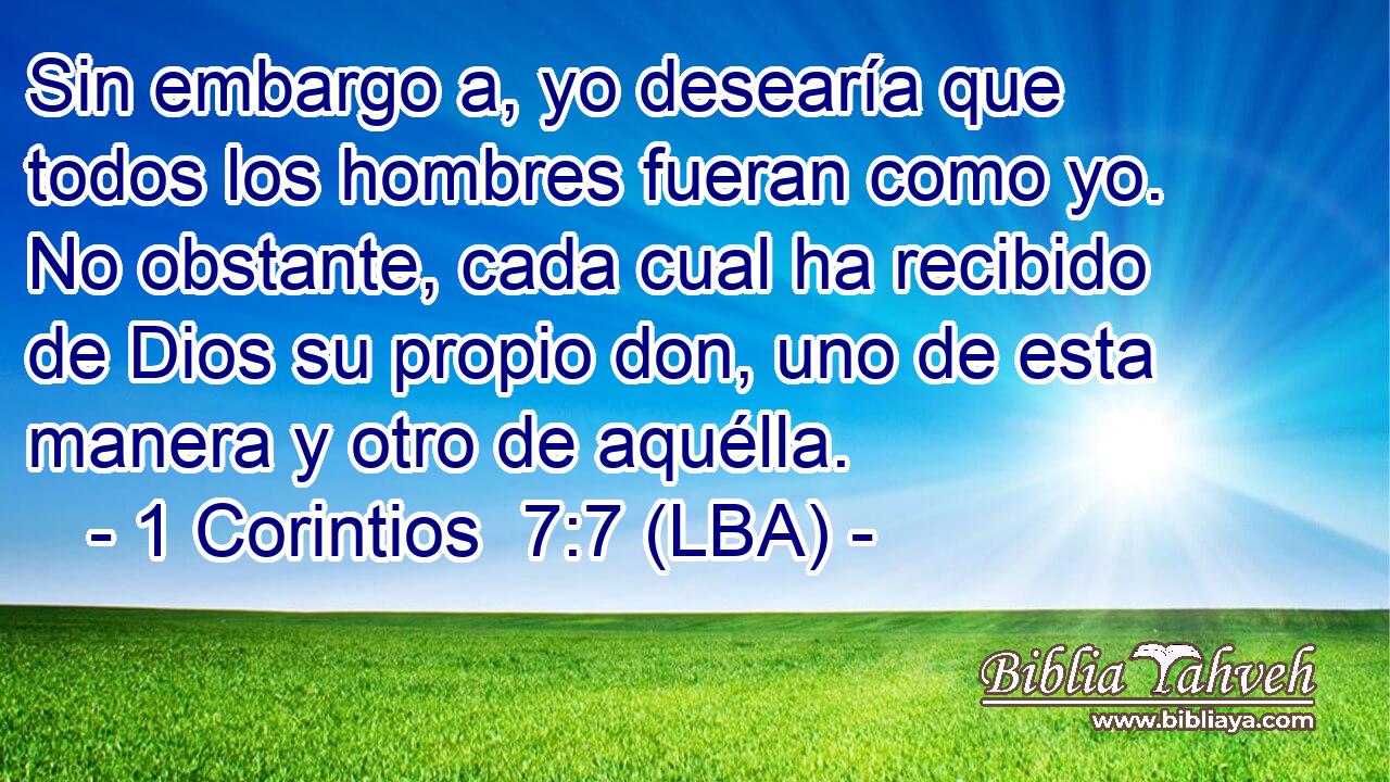 Sin embargo a, yo desearía que todos los hombres fueran como yo. No obstante, cada cual ha recibido de Dios su propio don, uno de esta manera y otro de aquélla.