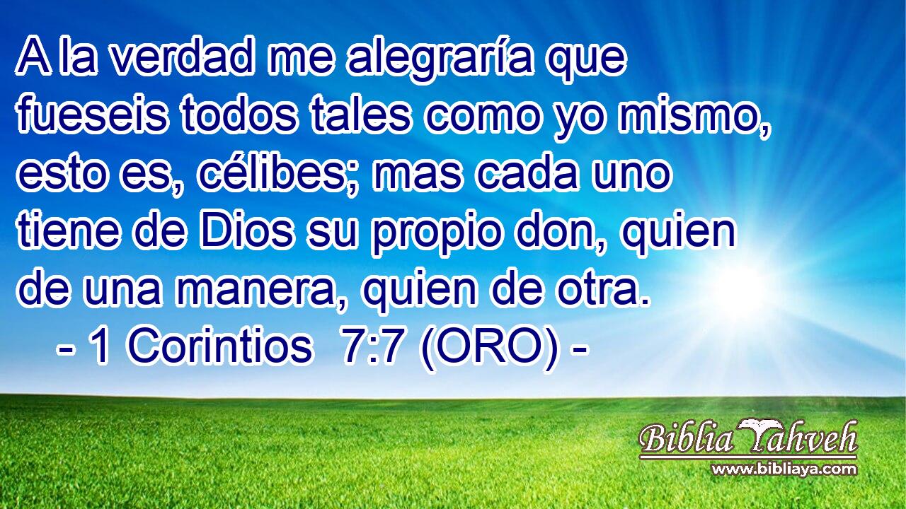  A la verdad me alegraría que fueseis todos tales como yo mismo, esto es, célibes; mas cada uno tiene de Dios su propio don, quien de una manera, quien de otra. 