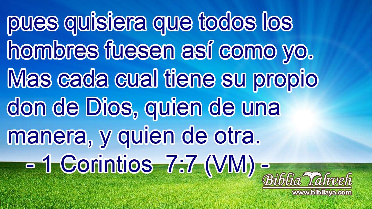  pues quisiera que todos los hombres fuesen así como yo. Mas cada cual tiene su propio don de Dios, quien de una manera, y quien de otra. 