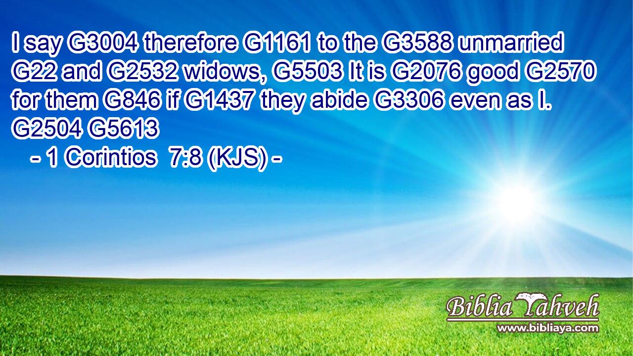 I say G3004 therefore G1161 to the G3588 unmarried G22 and G2532 widows, G5503 It is G2076 good G2570 for them G846 if G1437 they abide G3306 even as I. G2504 G5613