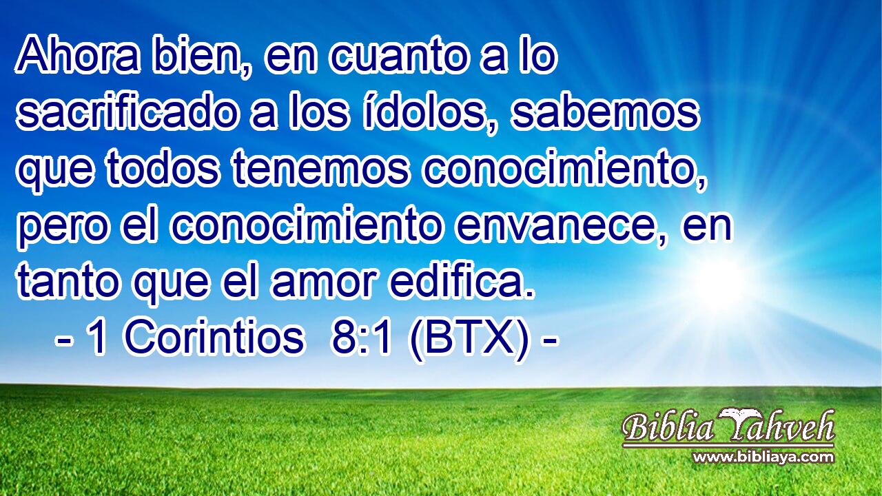 Ahora bien, en cuanto a lo sacrificado a los ídolos, sabemos que todos tenemos conocimiento, pero el conocimiento envanece, en tanto que el amor edifica.