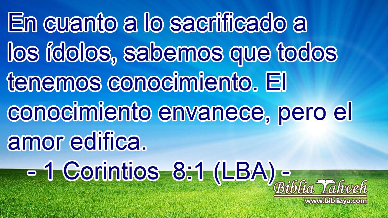 En cuanto a lo sacrificado a los ídolos, sabemos que todos tenemos conocimiento. El conocimiento envanece, pero el amor edifica.