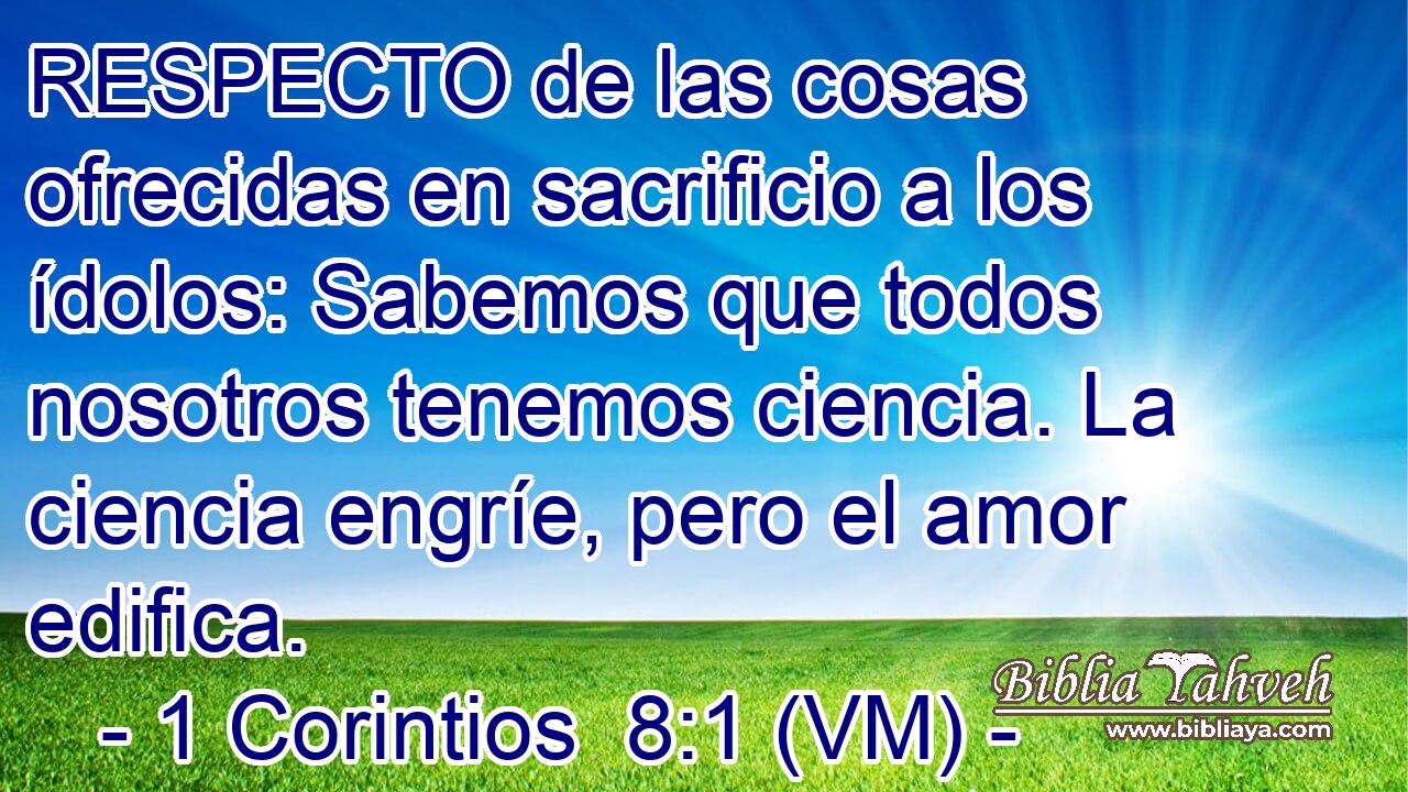  RESPECTO de las cosas ofrecidas en sacrificio a los ídolos: Sabemos que todos nosotros tenemos ciencia. La ciencia engríe, pero el amor edifica. 