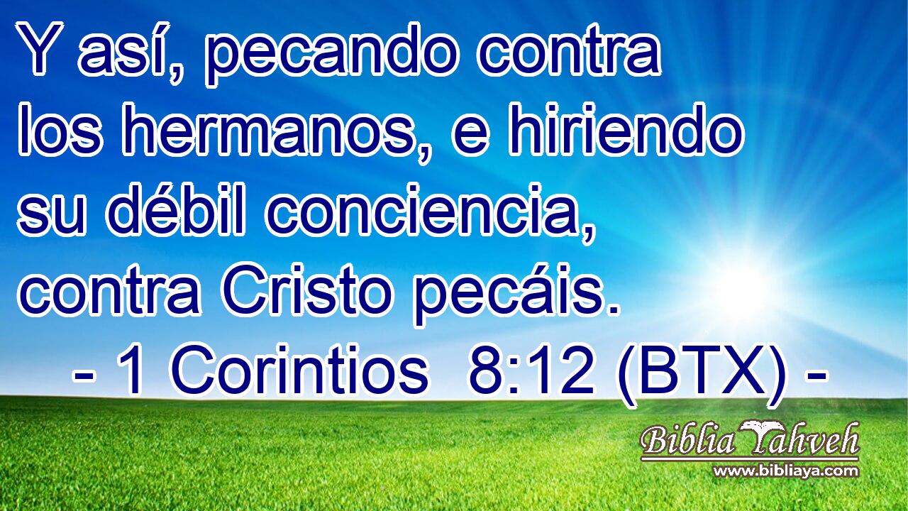 Y así, pecando contra los hermanos, e hiriendo su débil conciencia, contra Cristo pecáis.