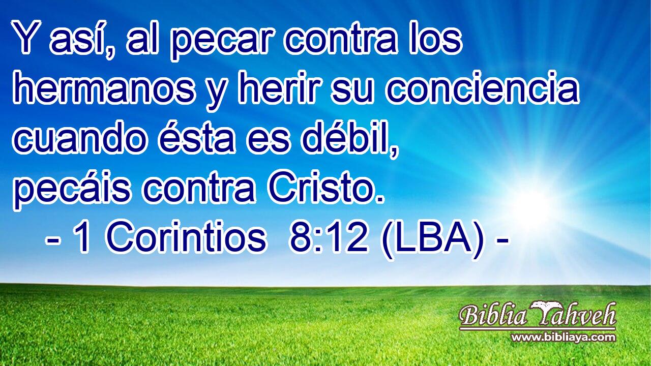 Y así, al pecar contra los hermanos y herir su conciencia cuando ésta es débil, pecáis contra Cristo.