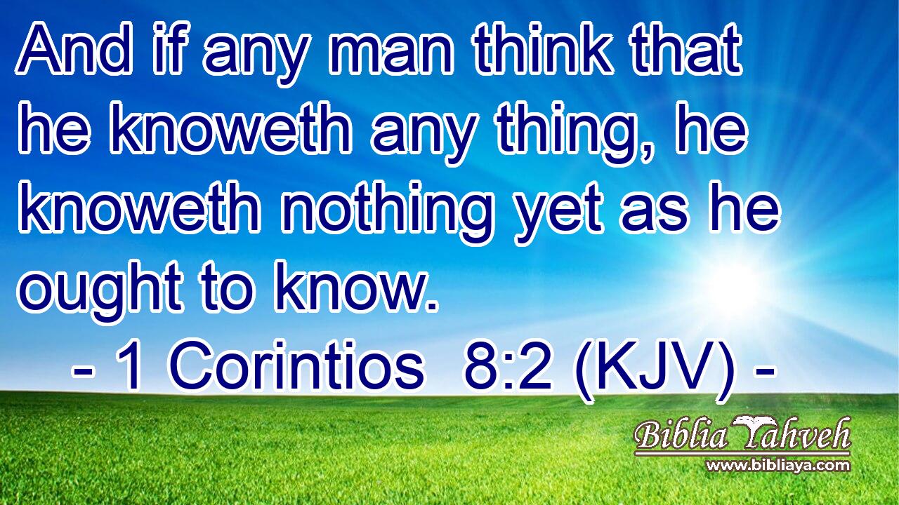 And if any man think that he knoweth any thing, he knoweth nothing yet as he ought to know.