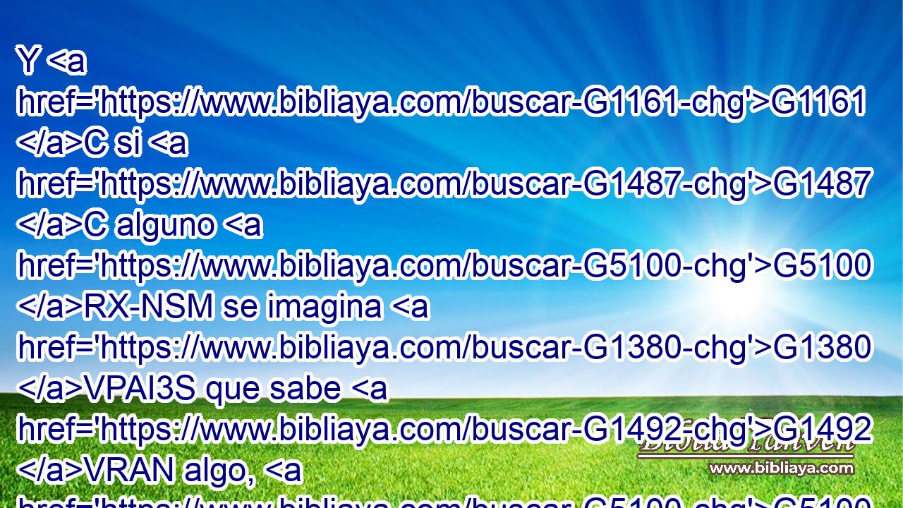 Y G1161 C si G1487 C alguno G5100 RX-NSM se imagina G1380 VPAI3S que sabe G1492 VRAN algo, G5100 RX-ASN aún G3764 B no sabe G1097 VRAI3S nada G3762 JASN como G2531 B debe G1163 VPAI3S saberlo. G1097 VAAN 