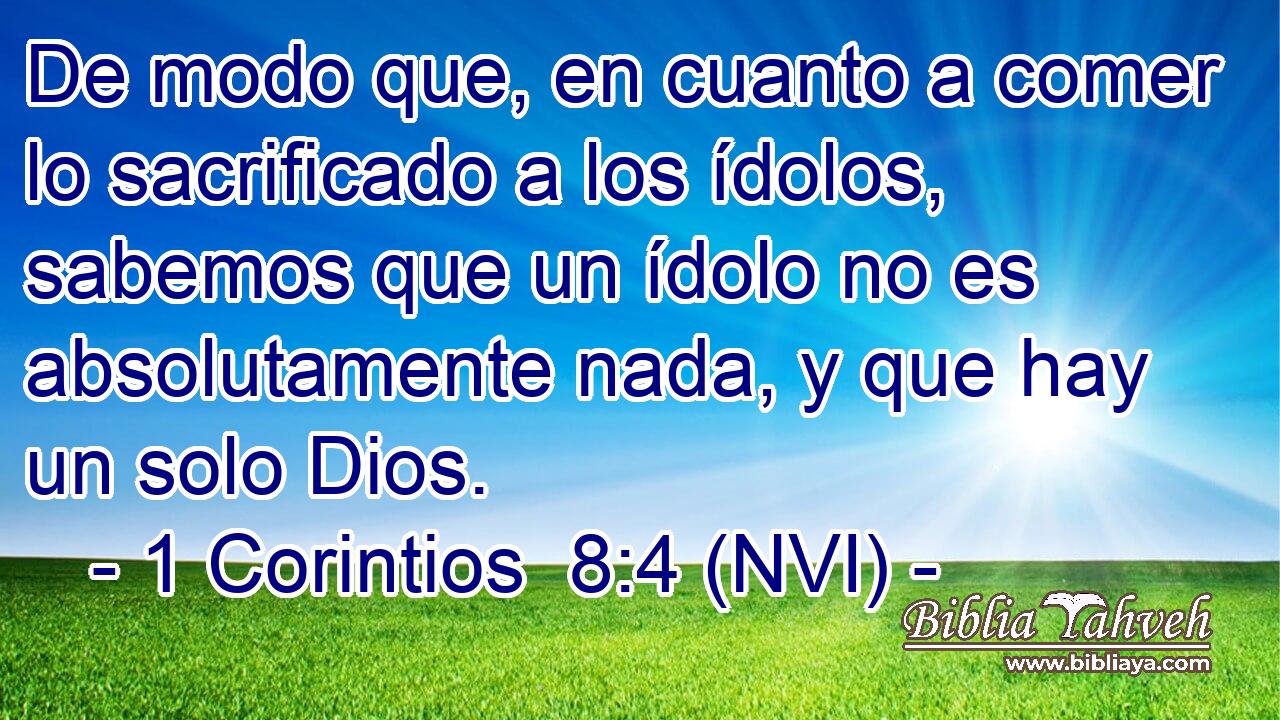  De modo que, en cuanto a comer lo sacrificado a los ídolos, sabemos que un ídolo no es absolutamente nada, y que hay un solo Dios. 