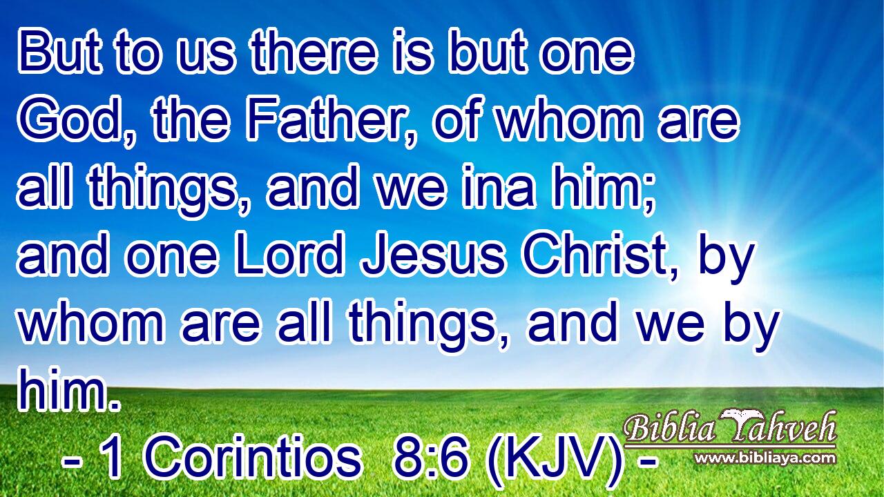But to us there is but one God, the Father, of whom are all things, and we ina him; and one Lord Jesus Christ, by whom are all things, and we by him.