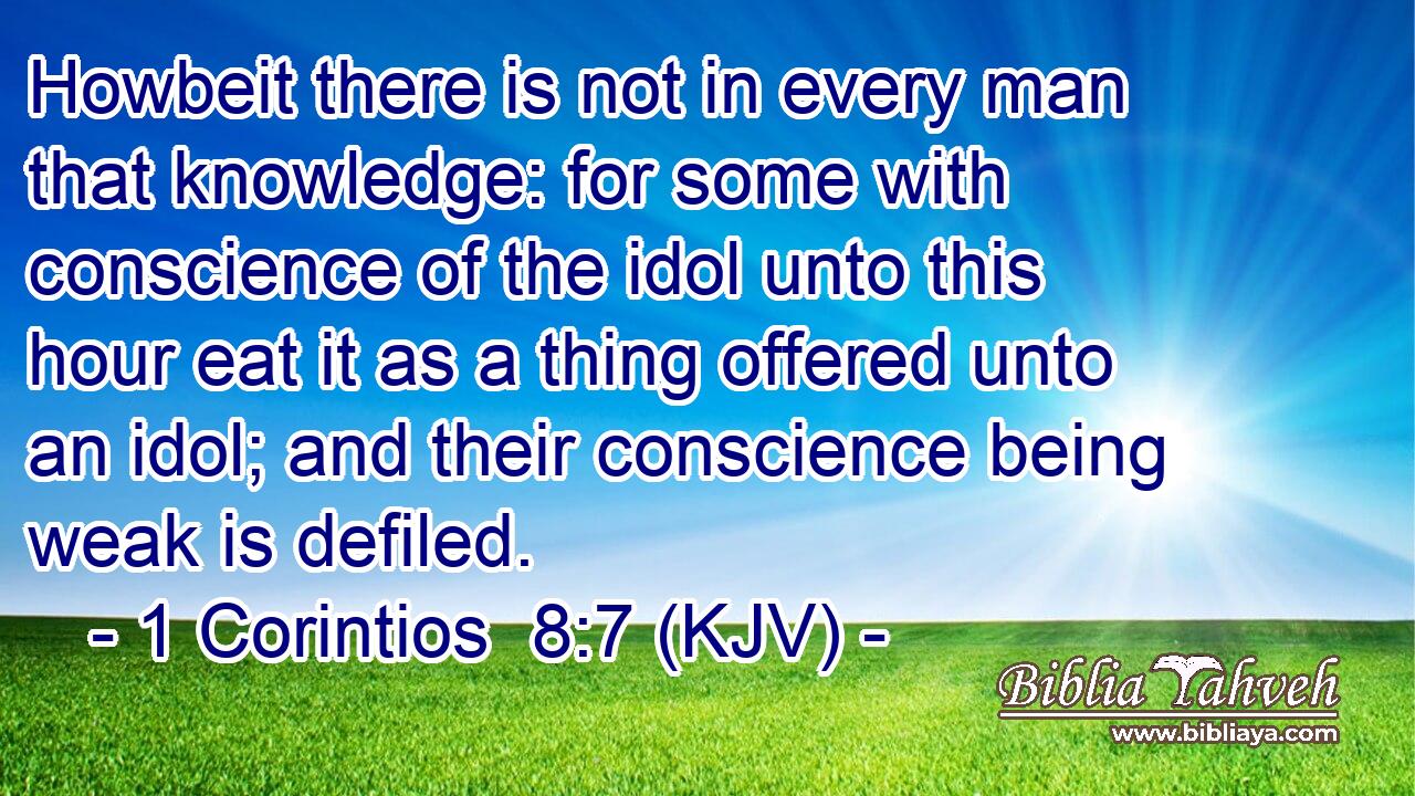 Howbeit there is not in every man that knowledge: for some with conscience of the idol unto this hour eat it as a thing offered unto an idol; and their conscience being weak is defiled.